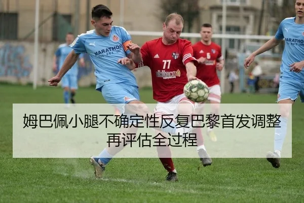 姆巴佩小腿不确定性反复巴黎首发调整再评估全过程